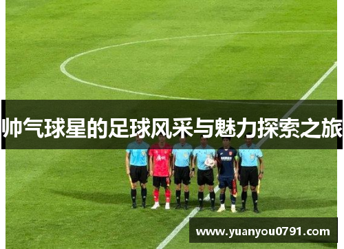 帅气球星的足球风采与魅力探索之旅