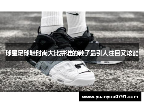 球星足球鞋时尚大比拼谁的鞋子最引人注目又炫酷