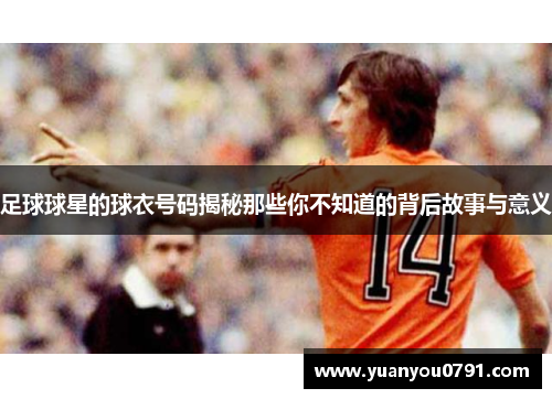 足球球星的球衣号码揭秘那些你不知道的背后故事与意义