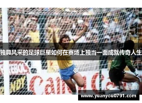 独具风采的足球巨星如何在赛场上独当一面成就传奇人生