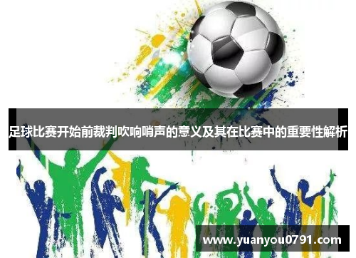 足球比赛开始前裁判吹响哨声的意义及其在比赛中的重要性解析
